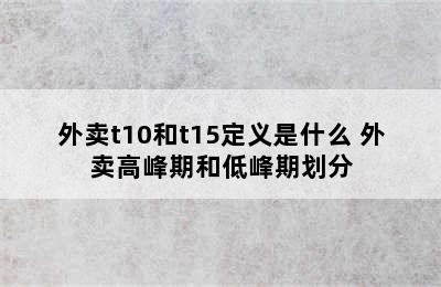 外卖t10和t15定义是什么 外卖高峰期和低峰期划分